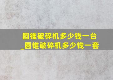 圆锥破碎机多少钱一台_圆锥破碎机多少钱一套