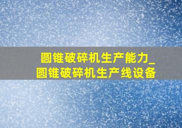 圆锥破碎机生产能力_圆锥破碎机生产线设备