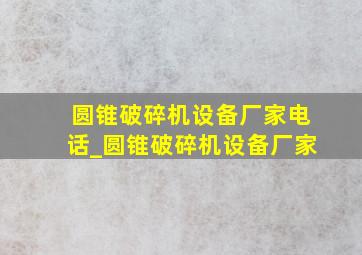 圆锥破碎机设备厂家电话_圆锥破碎机设备厂家