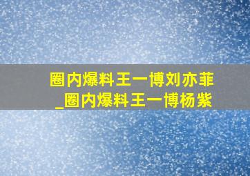 圈内爆料王一博刘亦菲_圈内爆料王一博杨紫