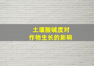 土壤酸碱度对作物生长的影响