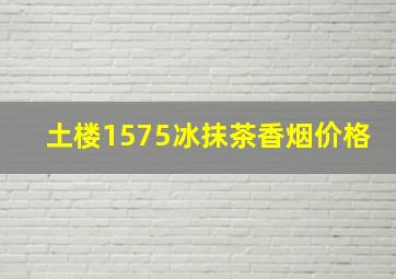 土楼1575冰抹茶香烟价格