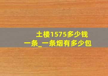 土楼1575多少钱一条_一条烟有多少包