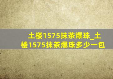 土楼1575抹茶爆珠_土楼1575抹茶爆珠多少一包