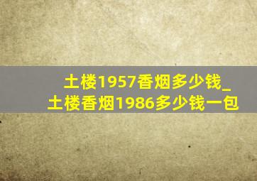 土楼1957香烟多少钱_土楼香烟1986多少钱一包