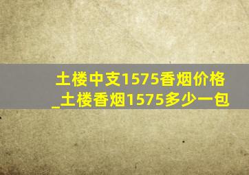 土楼中支1575香烟价格_土楼香烟1575多少一包