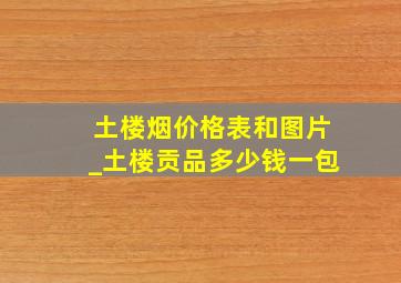 土楼烟价格表和图片_土楼贡品多少钱一包