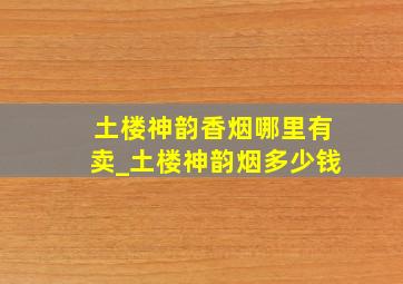 土楼神韵香烟哪里有卖_土楼神韵烟多少钱