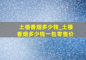 土楼香烟多少钱_土楼香烟多少钱一包零售价