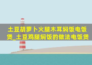 土豆胡萝卜火腿木耳焖饭电饭煲_土豆鸡腿焖饭的做法电饭煲