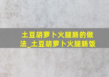 土豆胡萝卜火腿肠的做法_土豆胡萝卜火腿肠饭