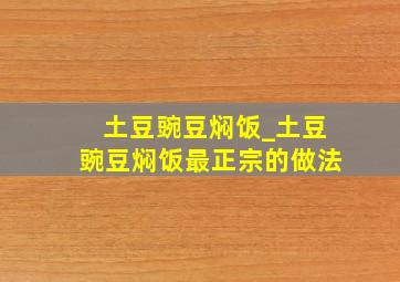 土豆豌豆焖饭_土豆豌豆焖饭最正宗的做法