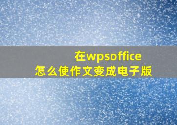 在wpsoffice怎么使作文变成电子版