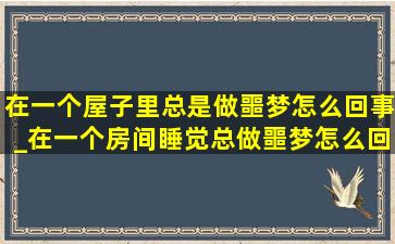 在一个屋子里总是做噩梦怎么回事_在一个房间睡觉总做噩梦怎么回事