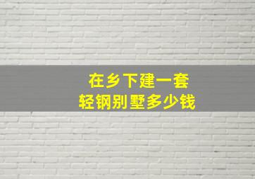 在乡下建一套轻钢别墅多少钱