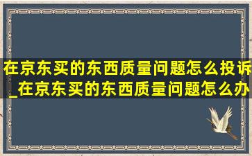 在京东买的东西质量问题怎么投诉_在京东买的东西质量问题怎么办