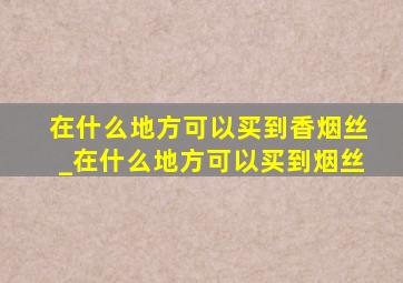 在什么地方可以买到香烟丝_在什么地方可以买到烟丝