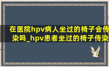 在医院hpv病人坐过的椅子会传染吗_hpv患者坐过的椅子传染吗