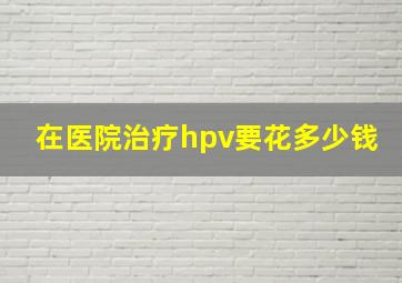 在医院治疗hpv要花多少钱