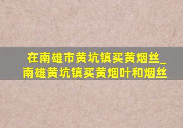 在南雄市黄坑镇买黄烟丝_南雄黄坑镇买黄烟叶和烟丝