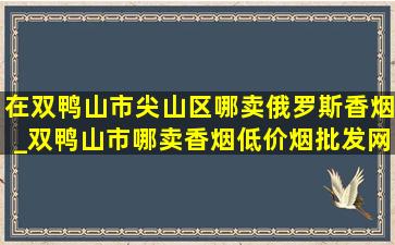 在双鸭山市尖山区哪卖俄罗斯香烟_双鸭山市哪卖香烟(低价烟批发网)