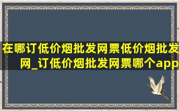 在哪订(低价烟批发网)票(低价烟批发网)_订(低价烟批发网)票哪个app(低价烟批发网)