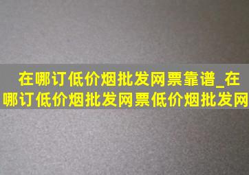 在哪订(低价烟批发网)票靠谱_在哪订(低价烟批发网)票(低价烟批发网)