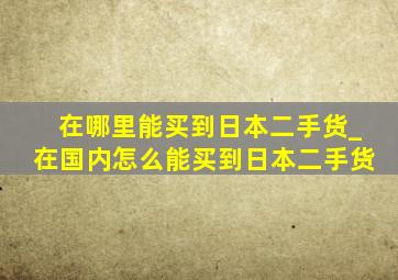 在哪里能买到日本二手货_在国内怎么能买到日本二手货