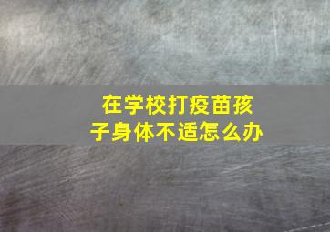 在学校打疫苗孩子身体不适怎么办