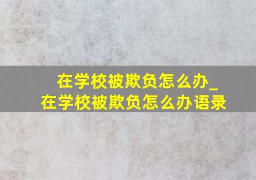 在学校被欺负怎么办_在学校被欺负怎么办语录