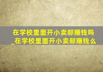 在学校里面开小卖部赚钱吗_在学校里面开小卖部赚钱么