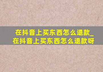 在抖音上买东西怎么退款_在抖音上买东西怎么退款呀