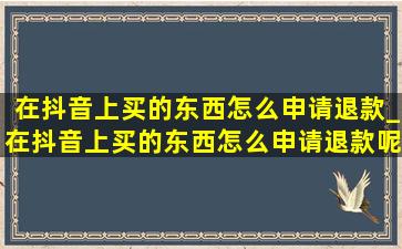 在抖音上买的东西怎么申请退款_在抖音上买的东西怎么申请退款呢