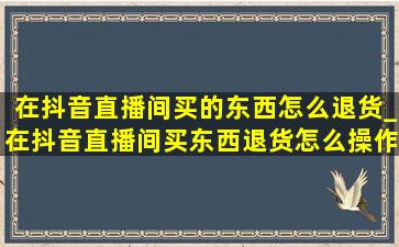 在抖音直播间买的东西怎么退货_在抖音直播间买东西退货怎么操作