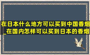 在日本什么地方可以买到中国香烟_在国内怎样可以买到日本的香烟