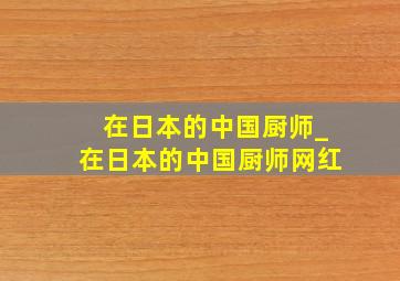 在日本的中国厨师_在日本的中国厨师网红