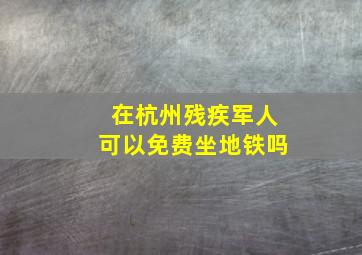 在杭州残疾军人可以免费坐地铁吗