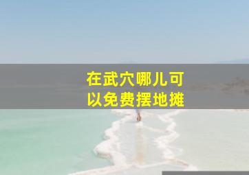 在武穴哪儿可以免费摆地摊