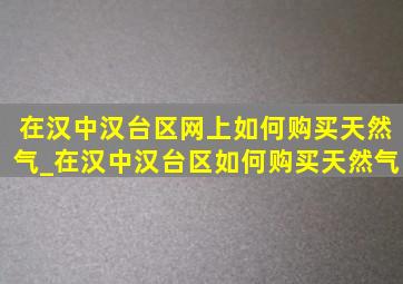 在汉中汉台区网上如何购买天然气_在汉中汉台区如何购买天然气