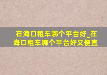 在海口租车哪个平台好_在海口租车哪个平台好又便宜