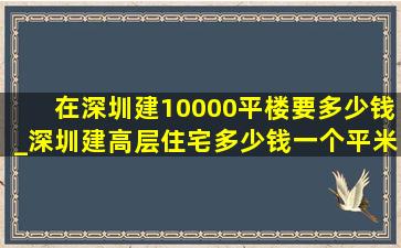 在深圳建10000平楼要多少钱_深圳建高层住宅多少钱一个平米