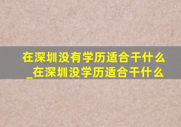 在深圳没有学历适合干什么_在深圳没学历适合干什么