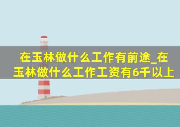 在玉林做什么工作有前途_在玉林做什么工作工资有6千以上