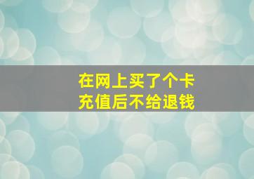 在网上买了个卡充值后不给退钱