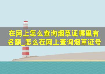 在网上怎么查询烟草证哪里有名额_怎么在网上查询烟草证号