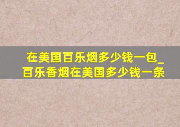 在美国百乐烟多少钱一包_百乐香烟在美国多少钱一条