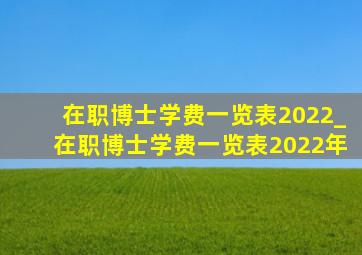 在职博士学费一览表2022_在职博士学费一览表2022年