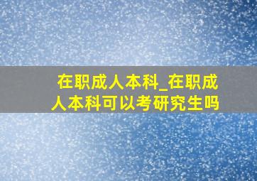 在职成人本科_在职成人本科可以考研究生吗