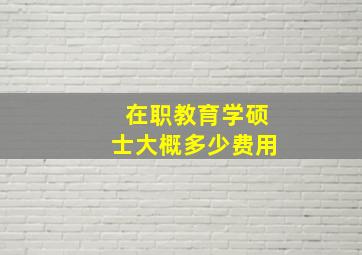 在职教育学硕士大概多少费用