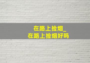 在路上捡烟_在路上捡烟好吗